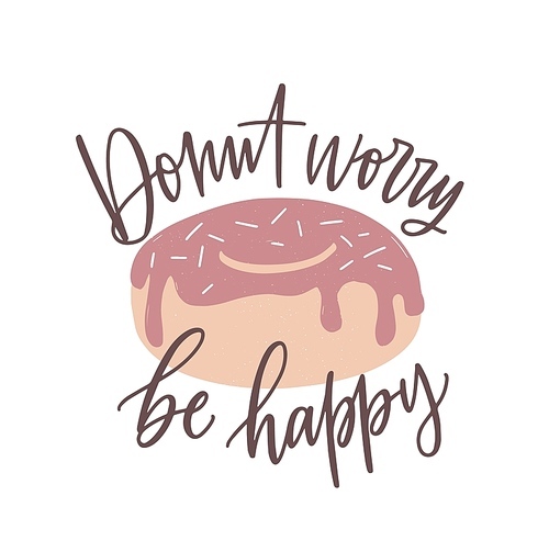 Donut Worry Be Happy slogan, message or phrase handwritten with cursive calligraphic font and tasty dessert. Elegant lettering and decorative design element. Colorful hand drawn vector illustration