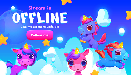 Cartoon offline stream banner with cute unicorns and follow me button. Vector illustration of happy magic horse mascots, stars and clouds on blue sky background. Online gaming screensaver template