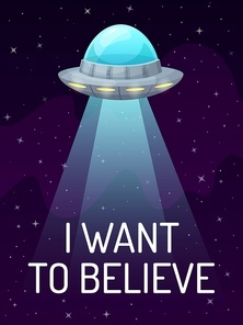 UFO spaceship with spotlight in dark galaxy with stars poster. I want to believe. Futuristic unknown flying object for alien. Cosmic ship for transportation. Flying saucer vector illustration